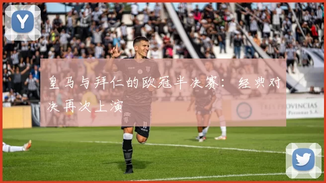 皇马与拜仁的欧冠半决赛:经典对决再次上演