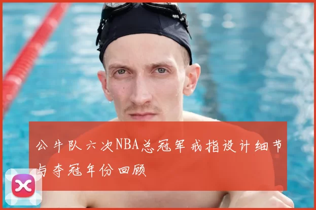 公牛队六次NBA总冠军戒指设计细节与夺冠年份回顾