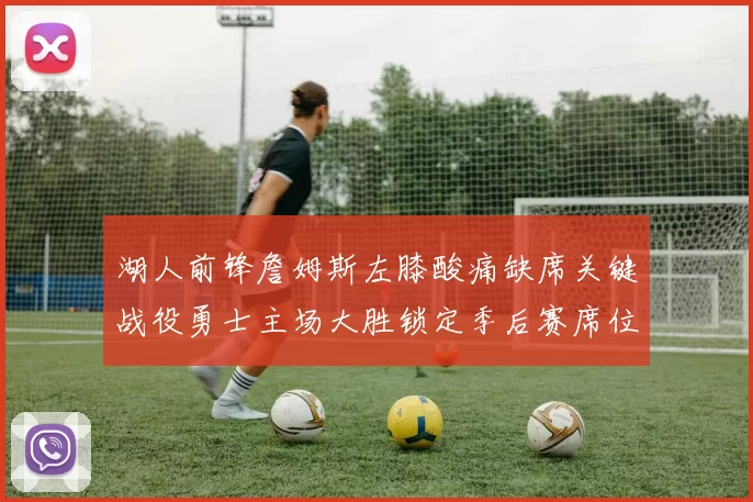 湖人前锋詹姆斯左膝酸痛缺席关键战役勇士主场大胜锁定季后赛席位