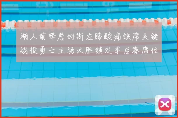 湖人前锋詹姆斯左膝酸痛缺席关键战役勇士主场大胜锁定季后赛席位