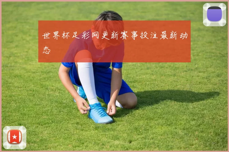 世界杯足彩网更新赛事投注最新动态