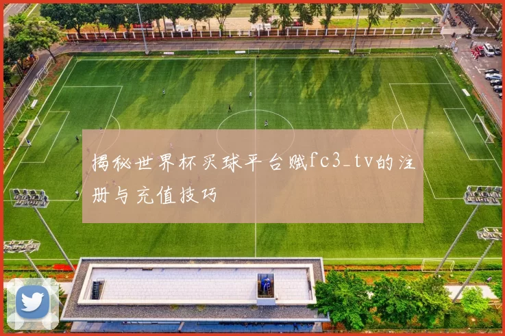 揭秘世界杯买球平台赋fc3_tv的注册与充值技巧