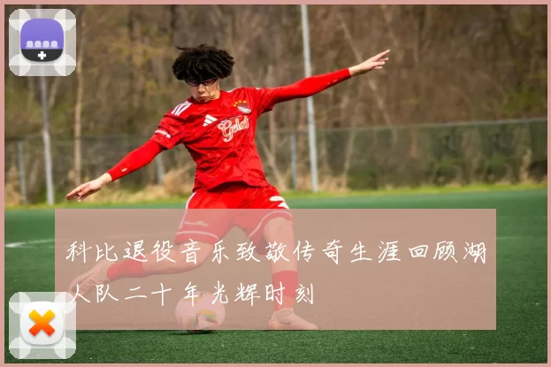 科比退役音乐致敬传奇生涯回顾湖人队二十年光辉时刻