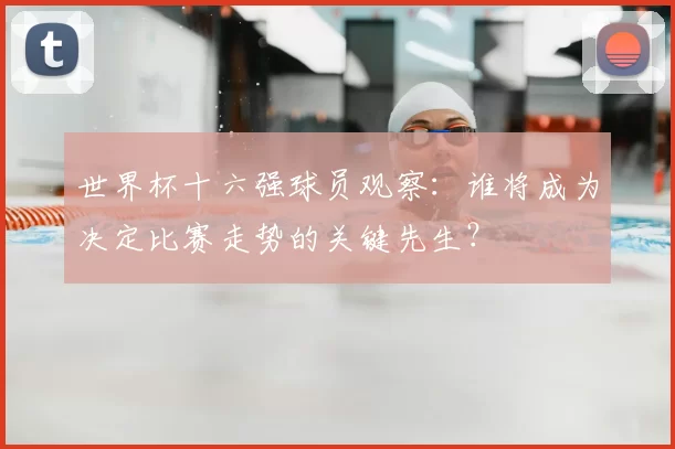 世界杯十六强球员观察：谁将成为决定比赛走势的关键先生？