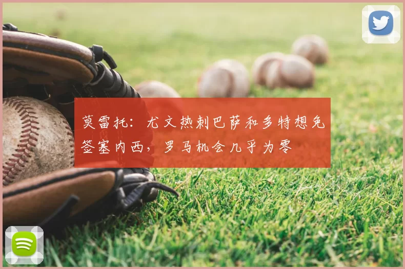 莫雷托:尤文热刺巴萨和多特想免签塞内西,罗马机会几乎为零
