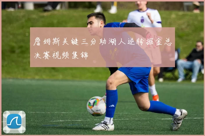 詹姆斯关键三分助湖人逆转掘金总决赛视频集锦