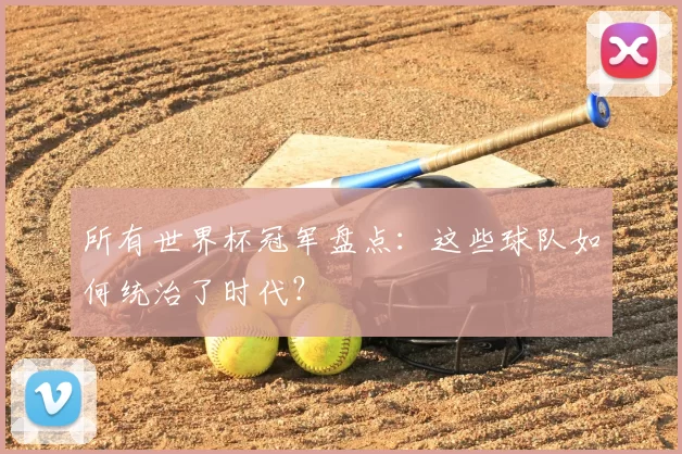 所有世界杯冠军盘点：这些球队如何统治了时代？
