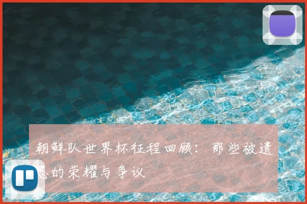 朝鲜队世界杯征程回顾：那些被遗忘的荣耀与争议