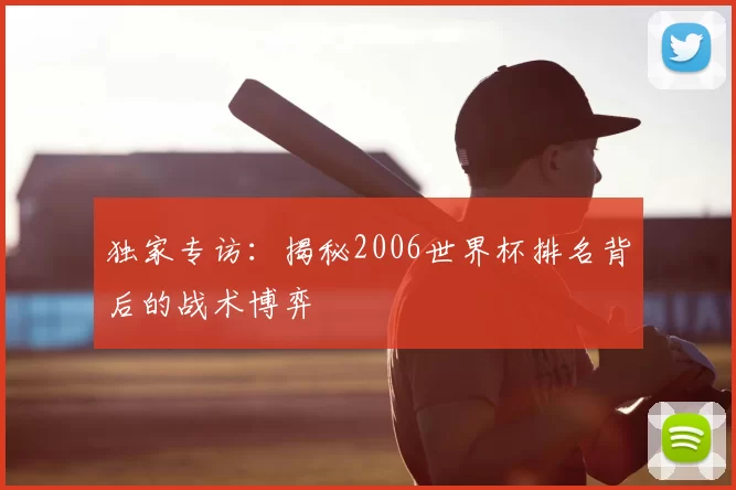 独家专访:揭秘2006世界杯排名背后的战术博弈