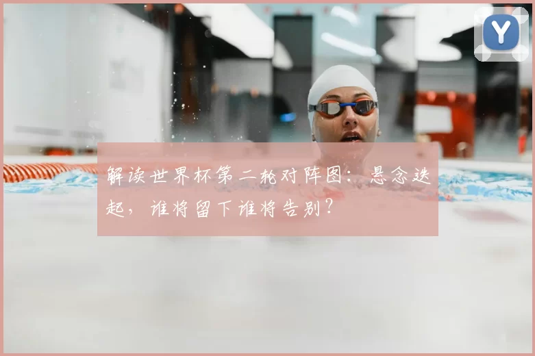 解读世界杯第二轮对阵图:悬念迭起,谁将留下谁将告别?