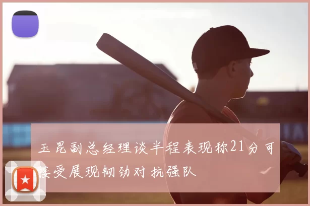 玉昆副总经理谈半程表现称21分可接受展现韧劲对抗强队