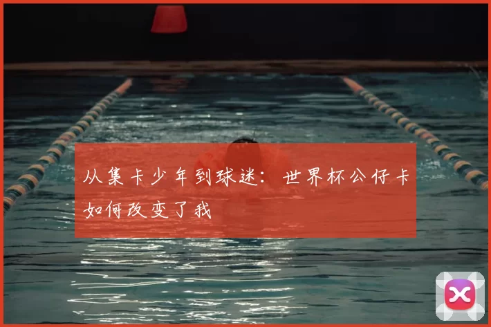 从集卡少年到球迷:世界杯公仔卡如何改变了我