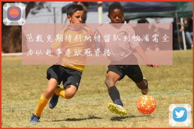 范戴克期待科纳特留队利物浦需全力以赴争夺欧冠资格