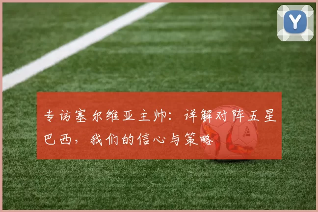 专访塞尔维亚主帅:详解对阵五星巴西,我们的信心与策略