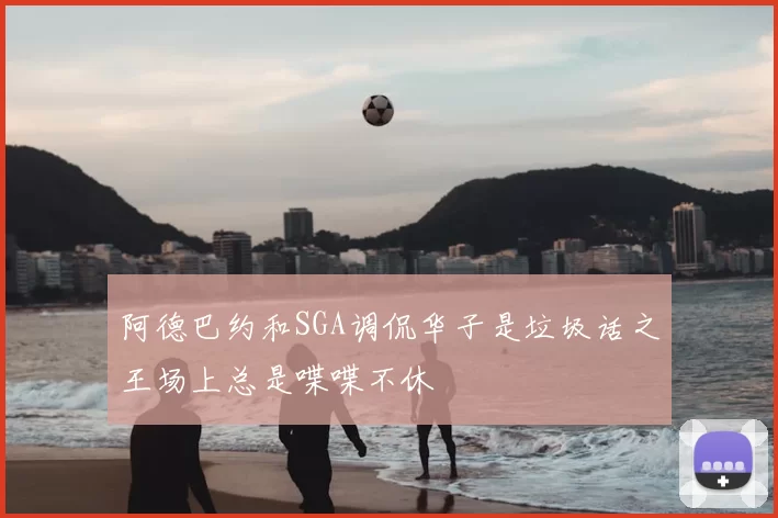 阿德巴约和SGA调侃华子是垃圾话之王场上总是喋喋不休