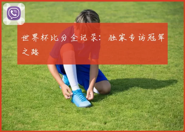 世界杯比分全记录:独家专访冠军之路