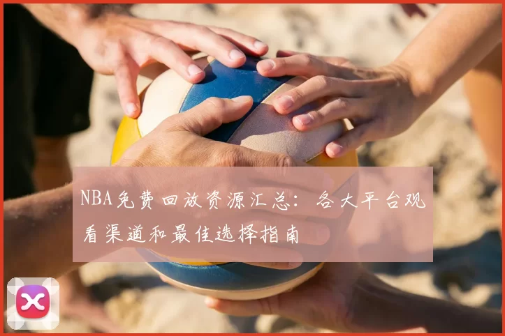 NBA免费回放资源汇总:各大平台观看渠道和最佳选择指南