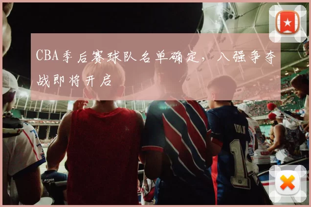 CBA季后赛球队名单确定,八强争夺战即将开启