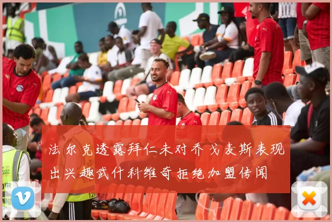 法尔克透露拜仁未对乔戈麦斯表现出兴趣武什科维奇拒绝加盟传闻