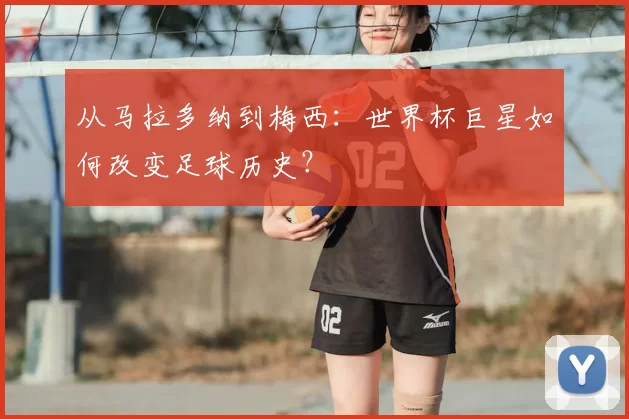 从马拉多纳到梅西:世界杯巨星如何改变足球历史?