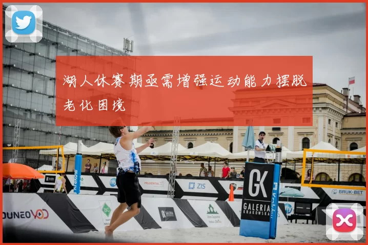 湖人休赛期亟需增强运动能力摆脱老化困境