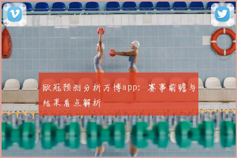 欧冠预测分析万博app:赛事前瞻与结果看点解析