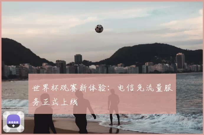 世界杯观赛新体验：电信免流量服务正式上线
