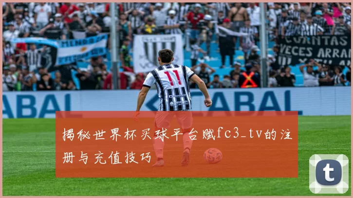 揭秘世界杯买球平台赋fc3_tv的注册与充值技巧