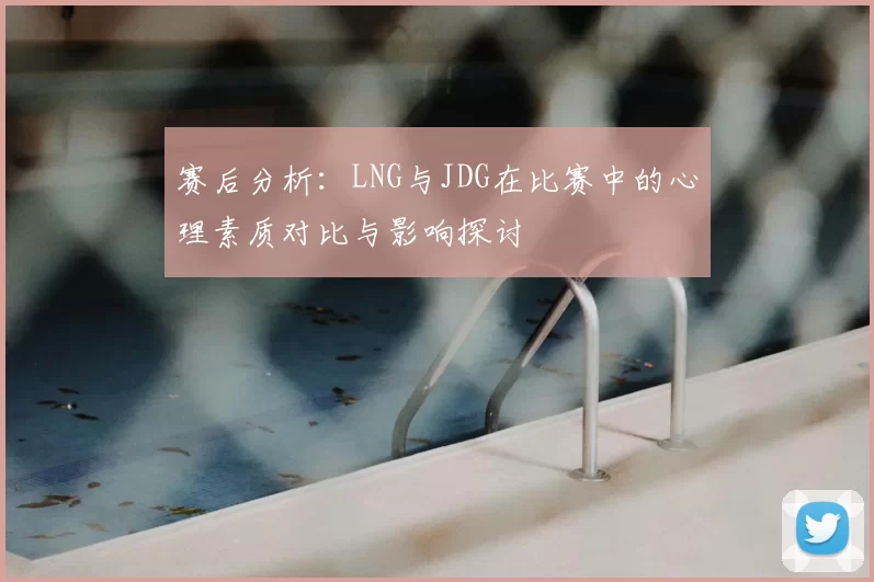 赛后分析：LNG与JDG在比赛中的心理素质对比与影响探讨