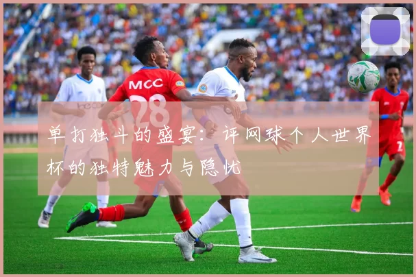 单打独斗的盛宴：评网球个人世界杯的独特魅力与隐忧