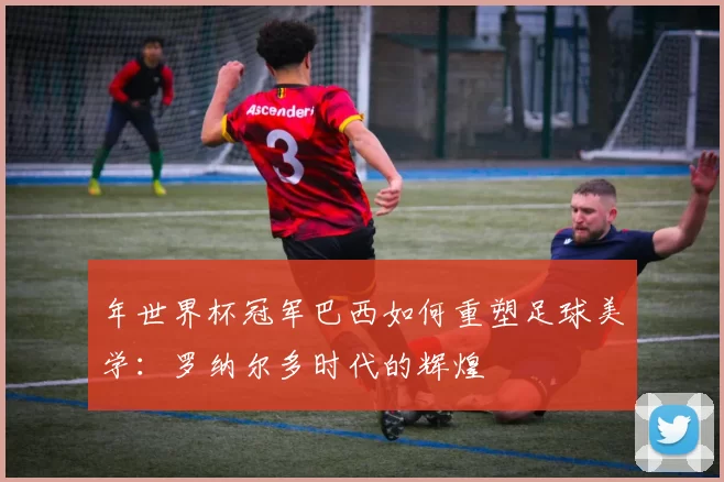 年世界杯冠军巴西如何重塑足球美学：罗纳尔多时代的辉煌