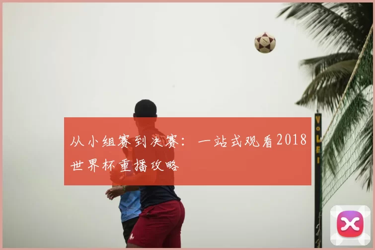从小组赛到决赛：一站式观看2018世界杯重播攻略