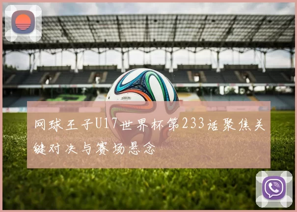 网球王子U17世界杯第233话聚焦关键对决与赛场悬念