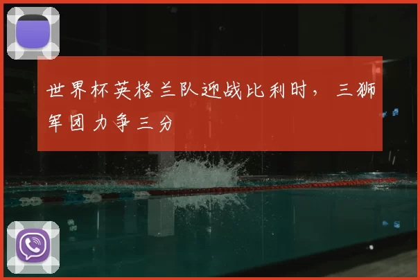 世界杯英格兰队迎战比利时，三狮军团力争三分