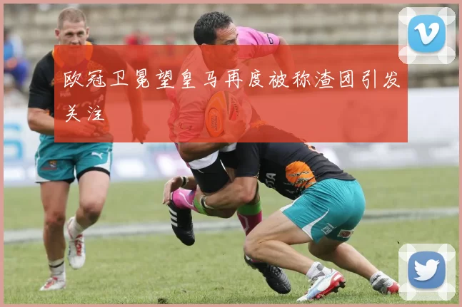 欧冠卫冕望皇马再度被称渣团引发关注
