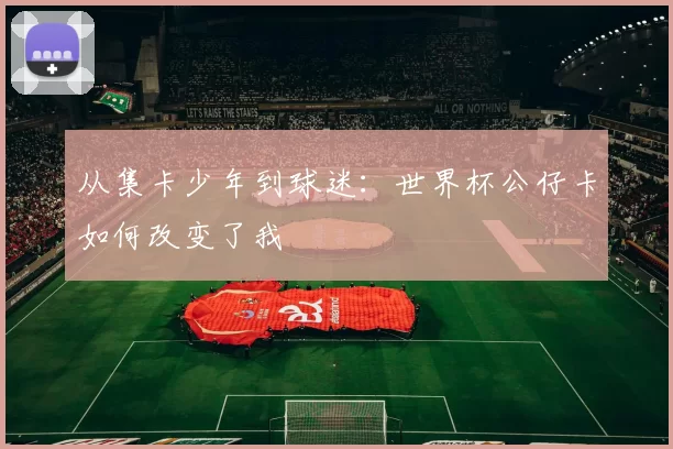 从集卡少年到球迷:世界杯公仔卡如何改变了我