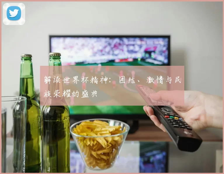 解读世界杯精神:团结、激情与民族荣耀的盛典