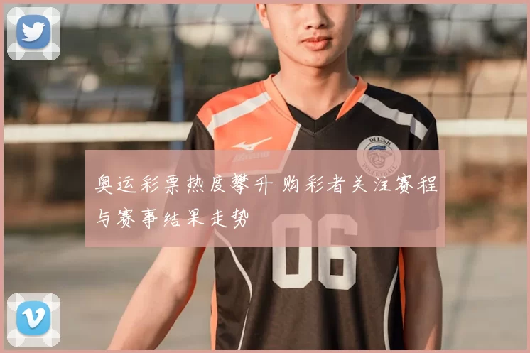 奥运彩票热度攀升 购彩者关注赛程与赛事结果走势