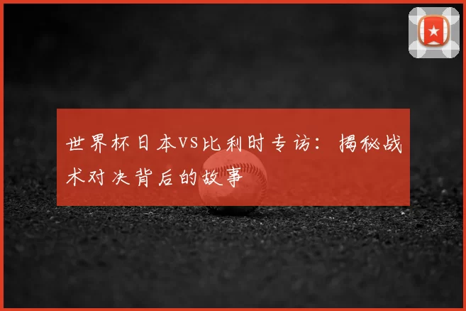 世界杯日本vs比利时专访:揭秘战术对决背后的故事