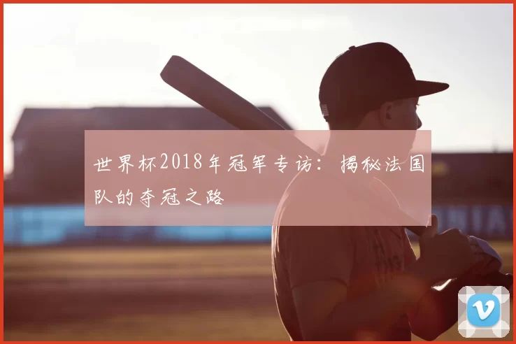 世界杯2018年冠军专访：揭秘法国队的夺冠之路