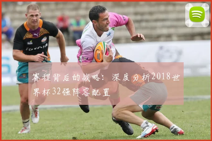 赛程背后的战略：深度分析2018世界杯32强阵容配置