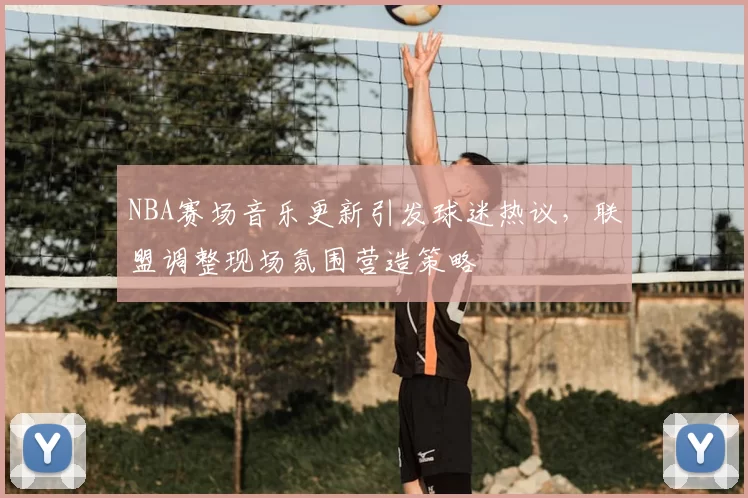 NBA赛场音乐更新引发球迷热议,联盟调整现场氛围营造策略