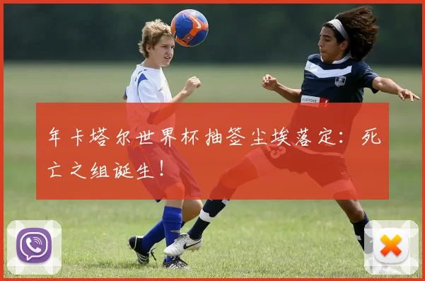年卡塔尔世界杯抽签尘埃落定：死亡之组诞生！