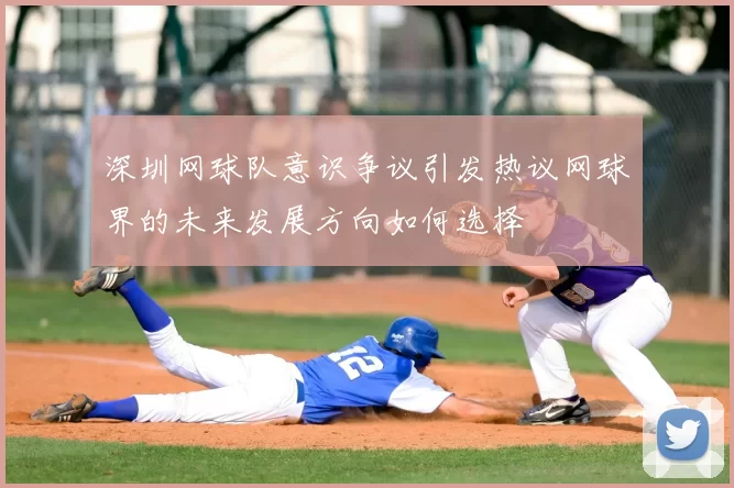 深圳网球队意识争议引发热议网球界的未来发展方向如何选择