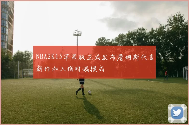 NBA2K15苹果版正式发布詹姆斯代言新作加入线对战模式