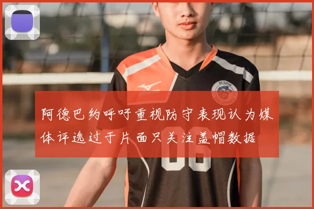阿德巴约呼吁重视防守表现认为媒体评选过于片面只关注盖帽数据