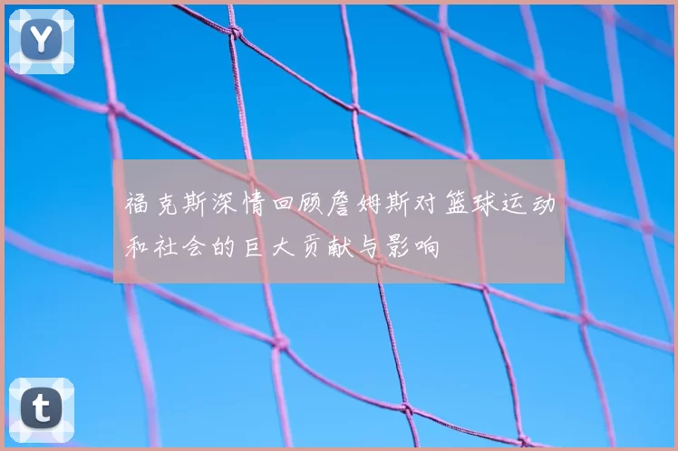 福克斯深情回顾詹姆斯对篮球运动和社会的巨大贡献与影响