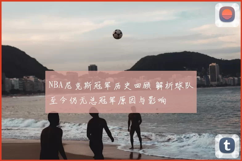 NBA尼克斯冠军历史回顾 解析球队至今仍无总冠军原因与影响