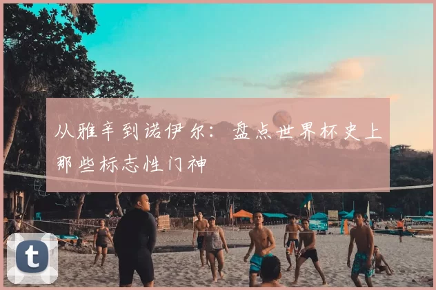从雅辛到诺伊尔:盘点世界杯史上那些标志性门神