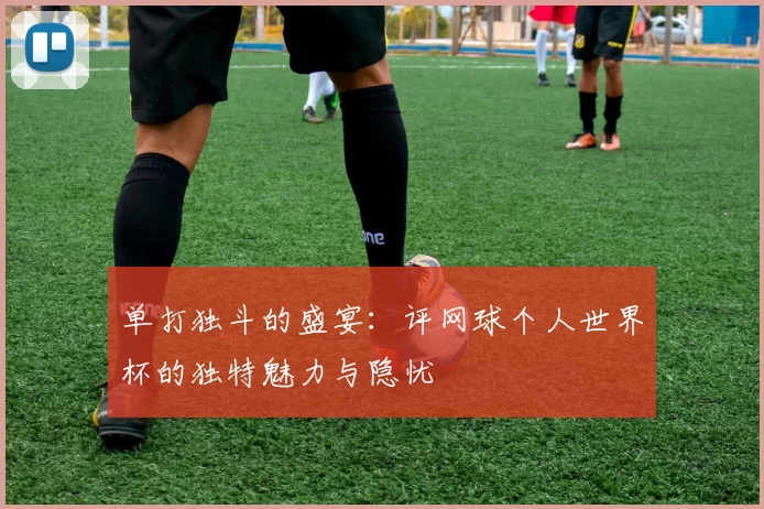 单打独斗的盛宴：评网球个人世界杯的独特魅力与隐忧